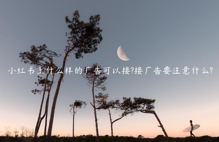 小紅書(shū)上什么樣的廣告可以接?接廣告要注意什么?